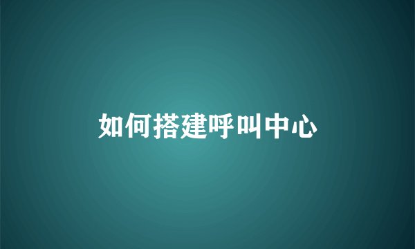如何搭建呼叫中心