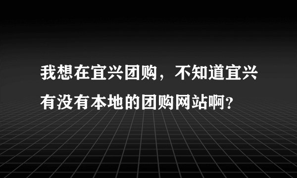 我想在宜兴团购，不知道宜兴有没有本地的团购网站啊？