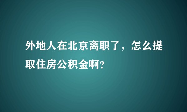 外地人在北京离职了，怎么提取住房公积金啊？