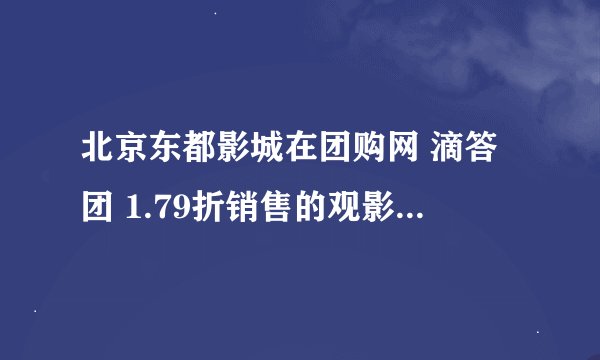 北京东都影城在团购网 滴答团 1.79折销售的观影套餐 看过的说说感想啊