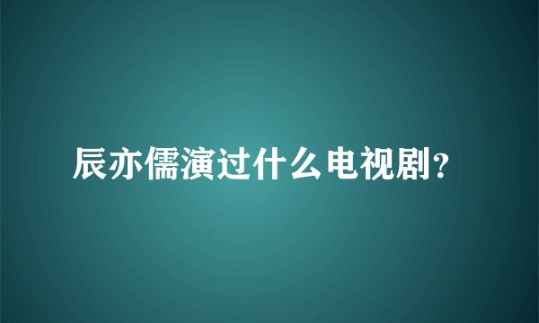 辰亦儒演过什么电视剧？