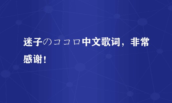 迷子のココロ中文歌词，非常感谢！