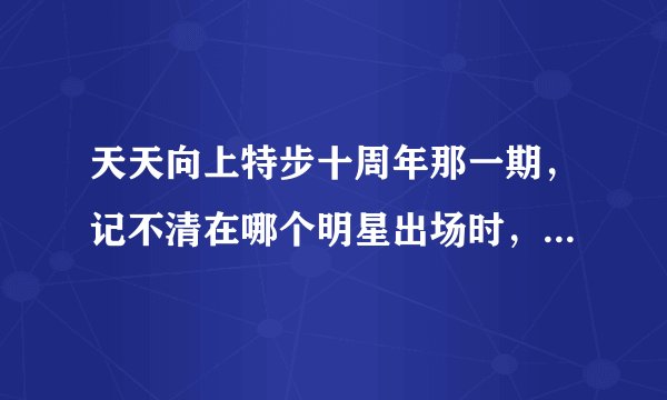 天天向上特步十周年那一期，记不清在哪个明星出场时，有一段女声，应...
