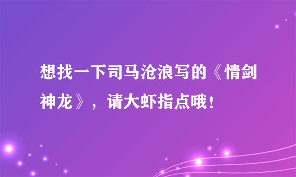 想找一下司马沧浪写的《情剑神龙》，请大虾指点哦！