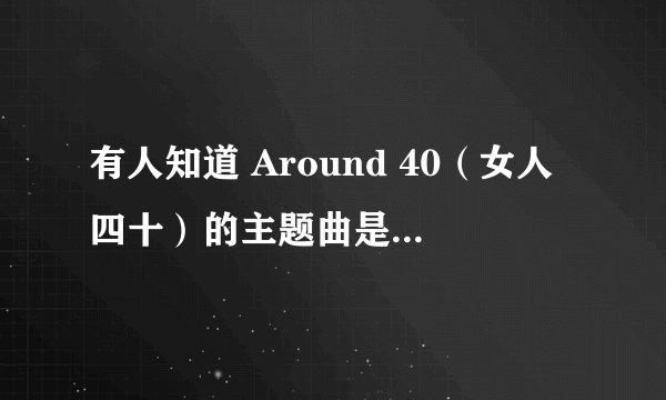有人知道 Around 40（女人四十）的主题曲是谁唱的吗？？