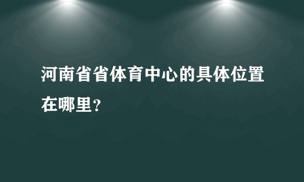 河南省省体育中心的具体位置在哪里？
