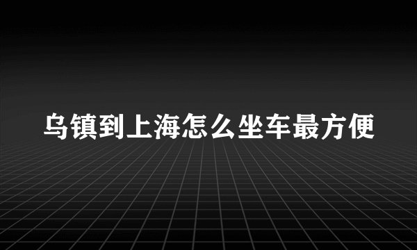 乌镇到上海怎么坐车最方便