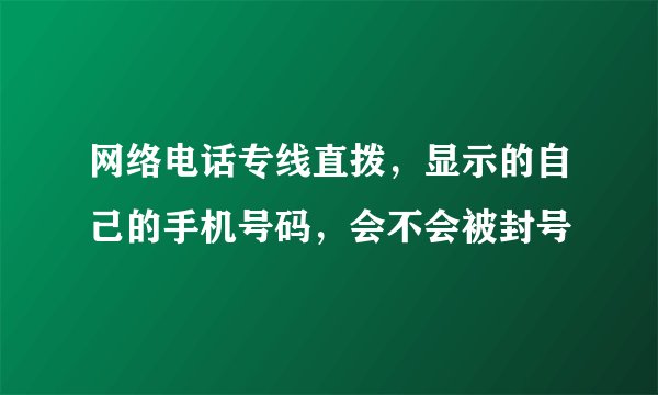 网络电话专线直拨，显示的自己的手机号码，会不会被封号