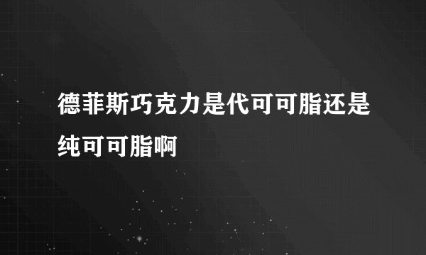 德菲斯巧克力是代可可脂还是纯可可脂啊