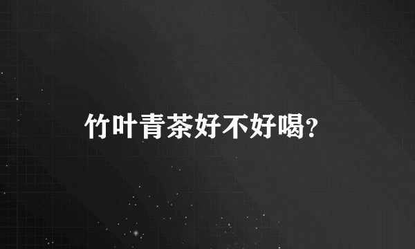 竹叶青茶好不好喝？