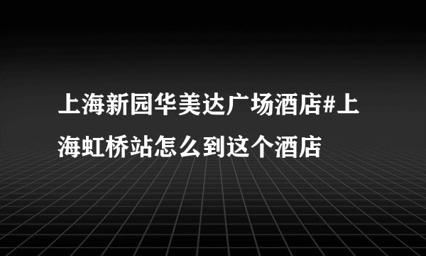 上海新园华美达广场酒店#上海虹桥站怎么到这个酒店