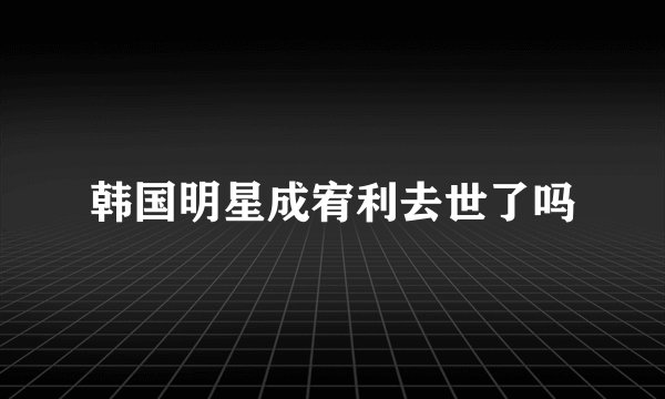 韩国明星成宥利去世了吗
