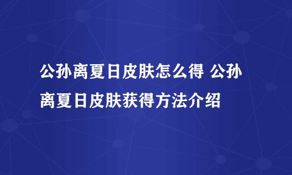 公孙离夏日皮肤怎么得 公孙离夏日皮肤获得方法介绍
