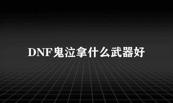 DNF鬼泣拿什么武器好