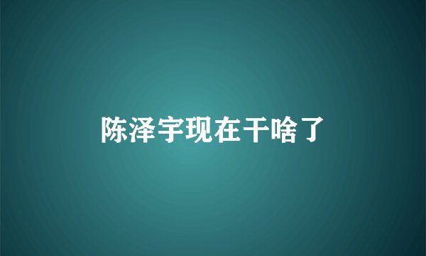 陈泽宇现在干啥了