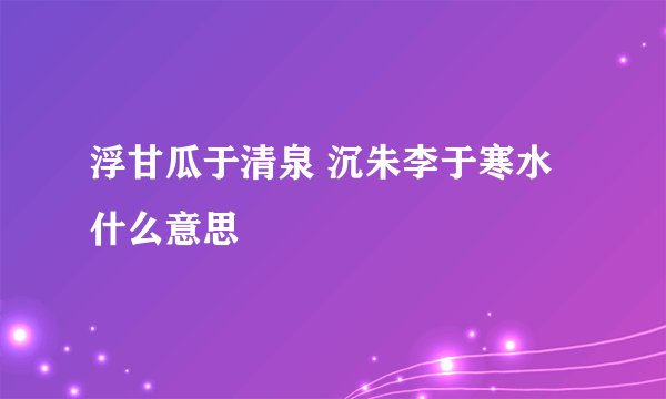 浮甘瓜于清泉 沉朱李于寒水什么意思