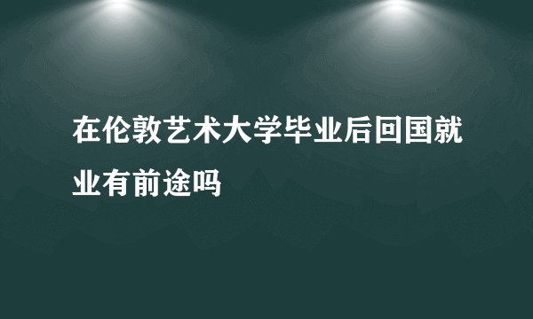 在伦敦艺术大学毕业后回国就业有前途吗