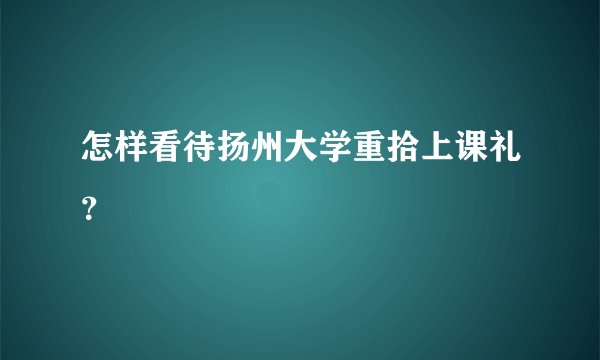 怎样看待扬州大学重拾上课礼？