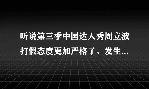 听说第三季中国达人秀周立波打假态度更加严格了，发生什么事情了吗？