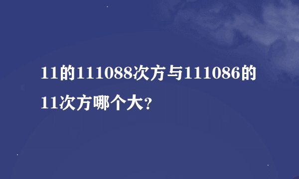 11的111088次方与111086的11次方哪个大？