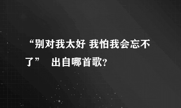 “别对我太好 我怕我会忘不了”  出自哪首歌？