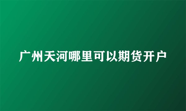 广州天河哪里可以期货开户