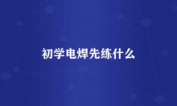 初学电焊先练什么