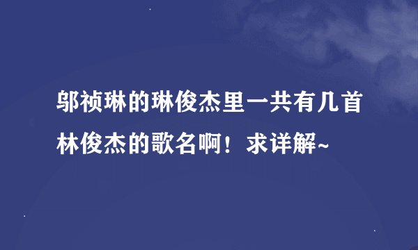 邬祯琳的琳俊杰里一共有几首林俊杰的歌名啊！求详解~