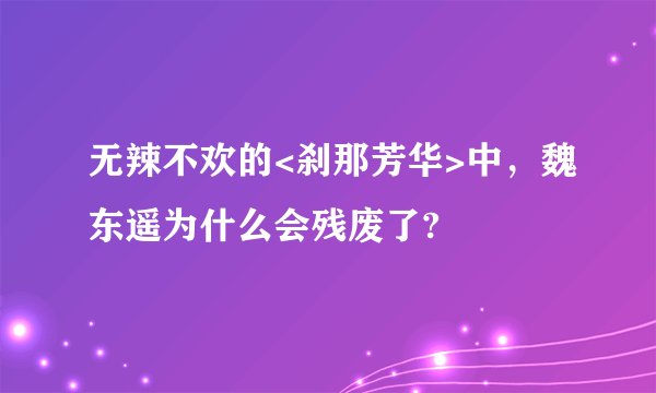 无辣不欢的<刹那芳华>中，魏东遥为什么会残废了?