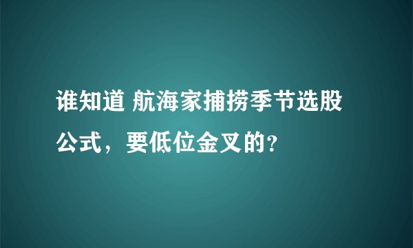 谁知道 航海家捕捞季节选股公式，要低位金叉的？