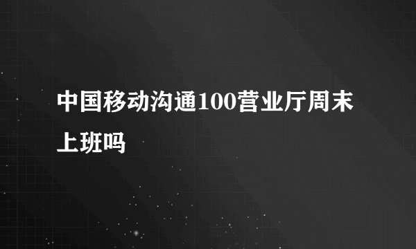 中国移动沟通100营业厅周末上班吗