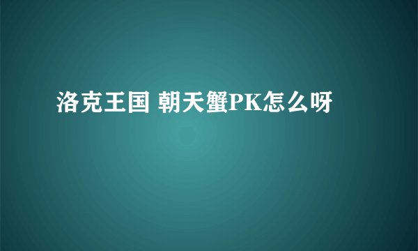 洛克王国 朝天蟹PK怎么呀