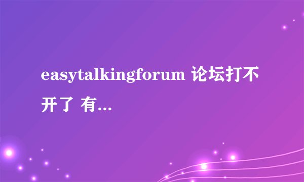 easytalkingforum 论坛打不开了 有新网址吗 能打开的 给分