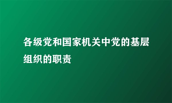 各级党和国家机关中党的基层组织的职责