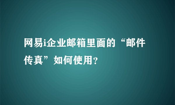 网易i企业邮箱里面的“邮件传真”如何使用？