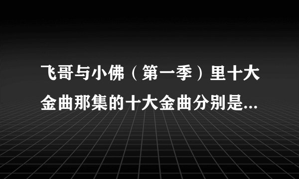 飞哥与小佛（第一季）里十大金曲那集的十大金曲分别是什么歌呀