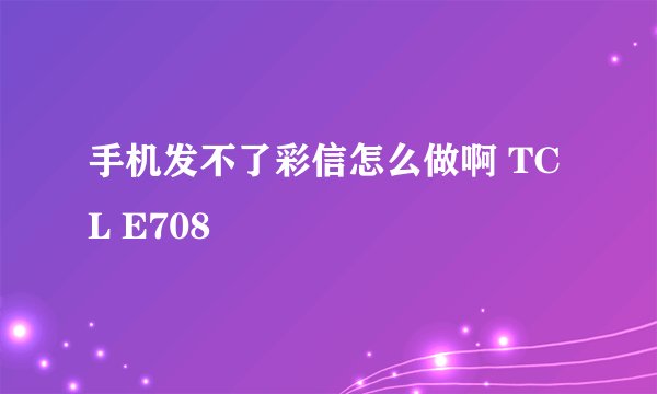 手机发不了彩信怎么做啊 TCL E708