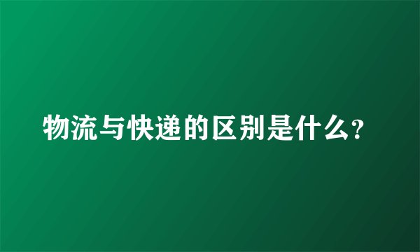 物流与快递的区别是什么？
