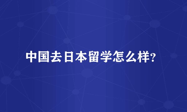 中国去日本留学怎么样？