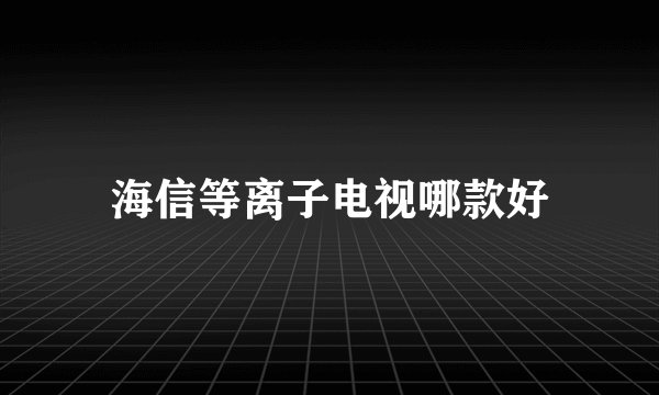海信等离子电视哪款好