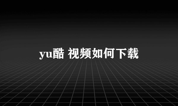 yu酷 视频如何下载