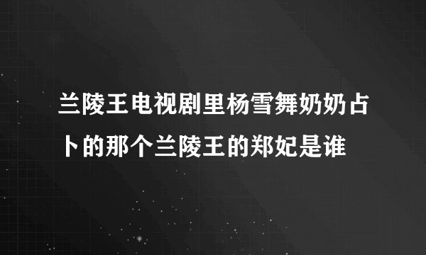 兰陵王电视剧里杨雪舞奶奶占卜的那个兰陵王的郑妃是谁