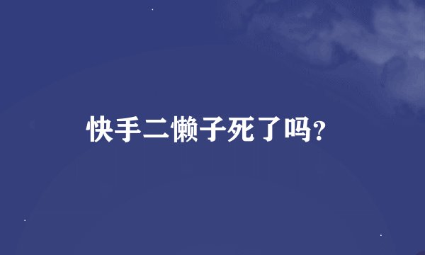 快手二懒子死了吗？