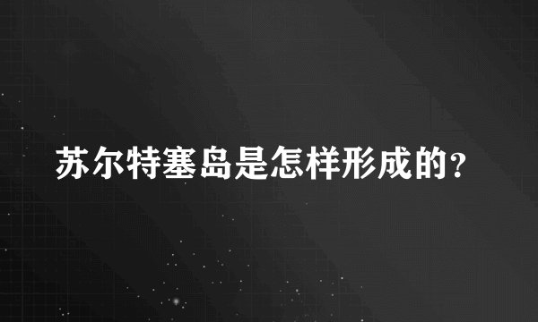 苏尔特塞岛是怎样形成的？