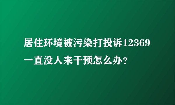居住环境被污染打投诉12369一直没人来干预怎么办？