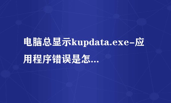 电脑总显示kupdata.exe-应用程序错误是怎么会事？