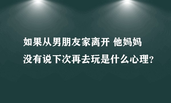 如果从男朋友家离开 他妈妈没有说下次再去玩是什么心理？