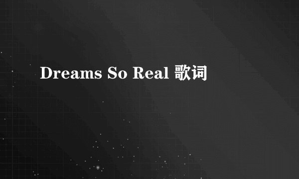 Dreams So Real 歌词