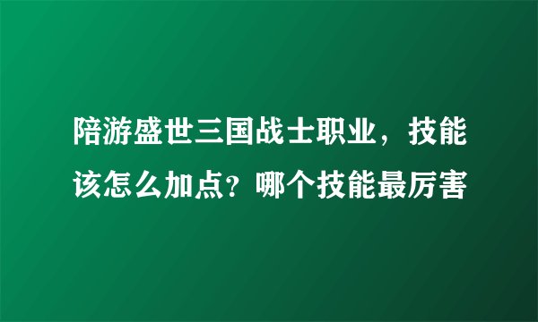 陪游盛世三国战士职业，技能该怎么加点？哪个技能最厉害