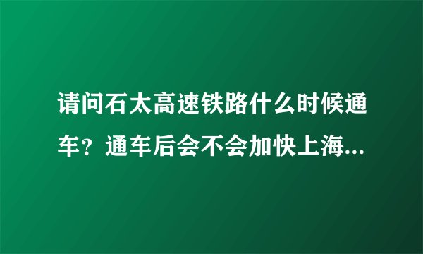 请问石太高速铁路什么时候通车？通车后会不会加快上海到太原的速度？